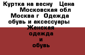 Куртка на весну › Цена ­ 700 - Московская обл., Москва г. Одежда, обувь и аксессуары » Женская одежда и обувь   . Московская обл.,Москва г.